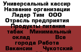 Универсальный кассир › Название организации ­ Лидер Тим, ООО › Отрасль предприятия ­ Продукты питания, табак › Минимальный оклад ­ 20 000 - Все города Работа » Вакансии   . Чукотский АО